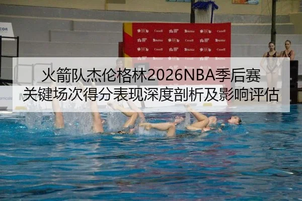火箭队杰伦格林2026NBA季后赛关键场次得分表现深度剖析及影响评估