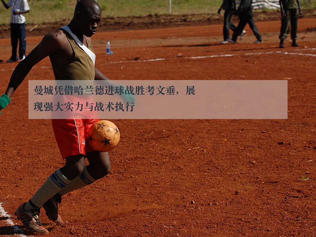 曼城凭借哈兰德进球战胜考文垂，展现强大实力与战术执行