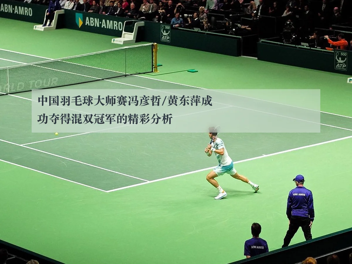 中国羽毛球大师赛冯彦哲/黄东萍成功夺得混双冠军的精彩分析